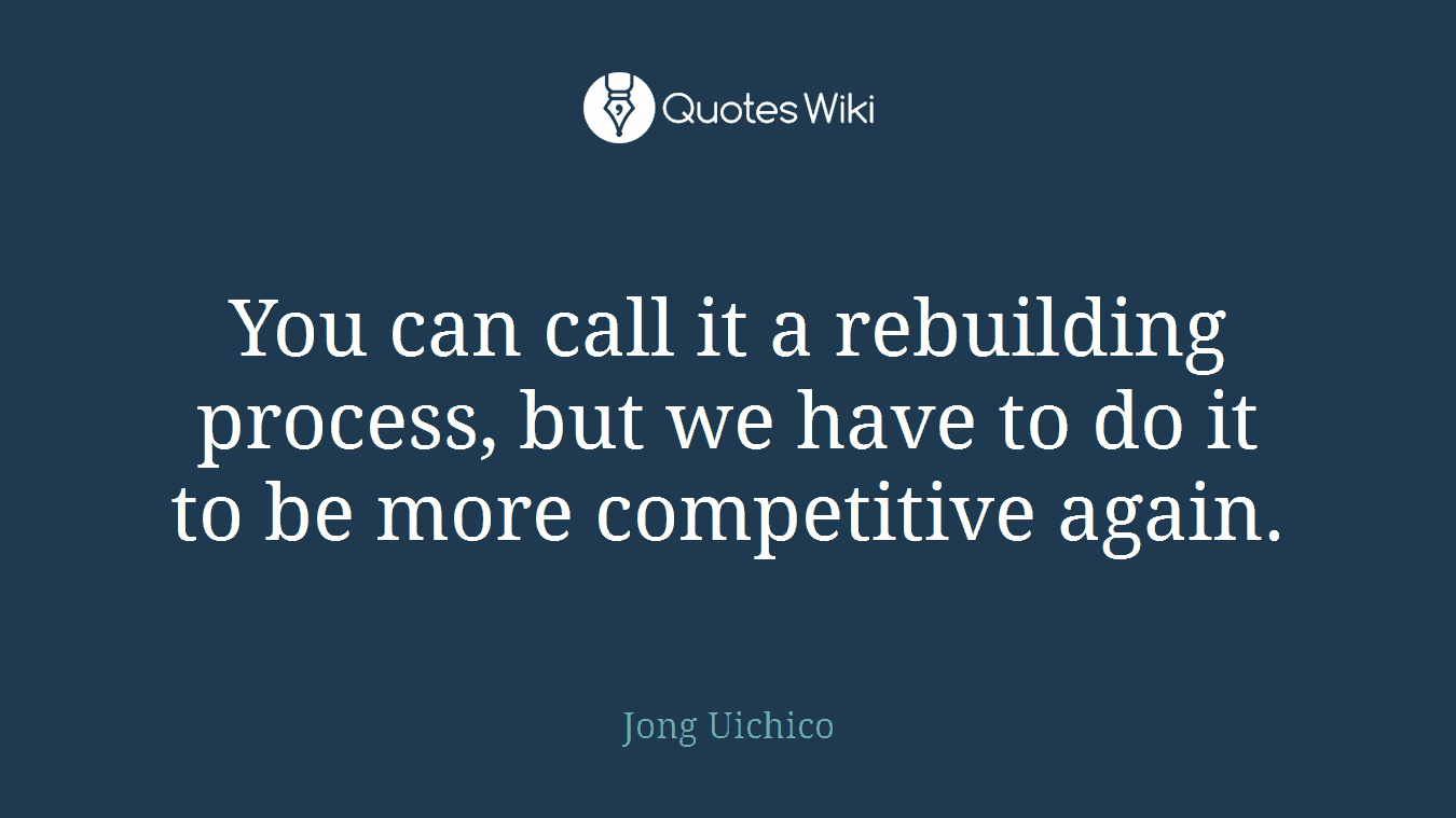 You can call it a rebuilding process, but we have to do it to be more competitive again.