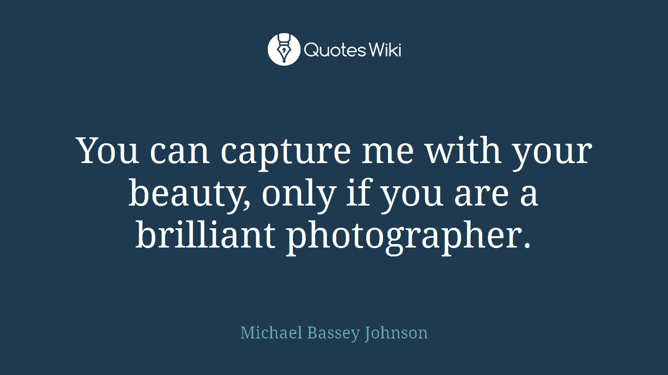 You can capture me with your beauty, only if you are a brilliant photographer.