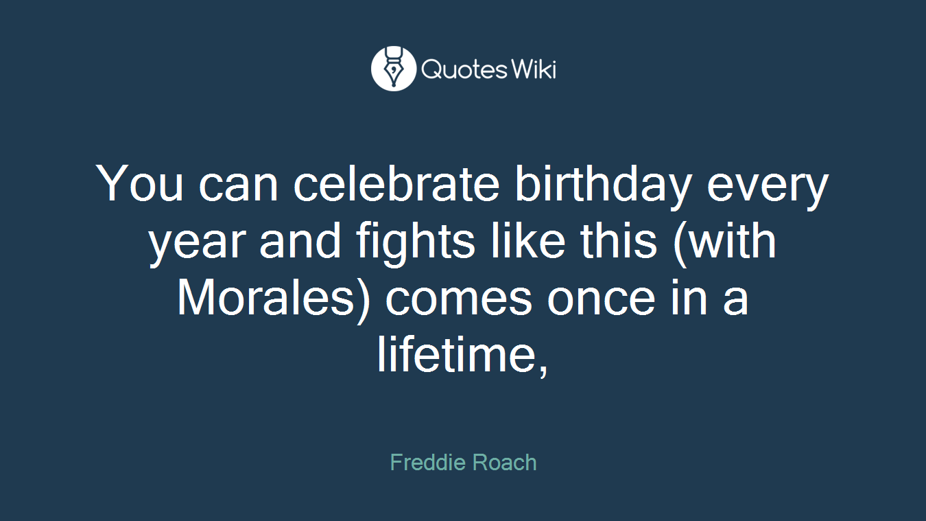 You can celebrate birthday every year and fights like this (with Morales) comes once in a lifetime,
