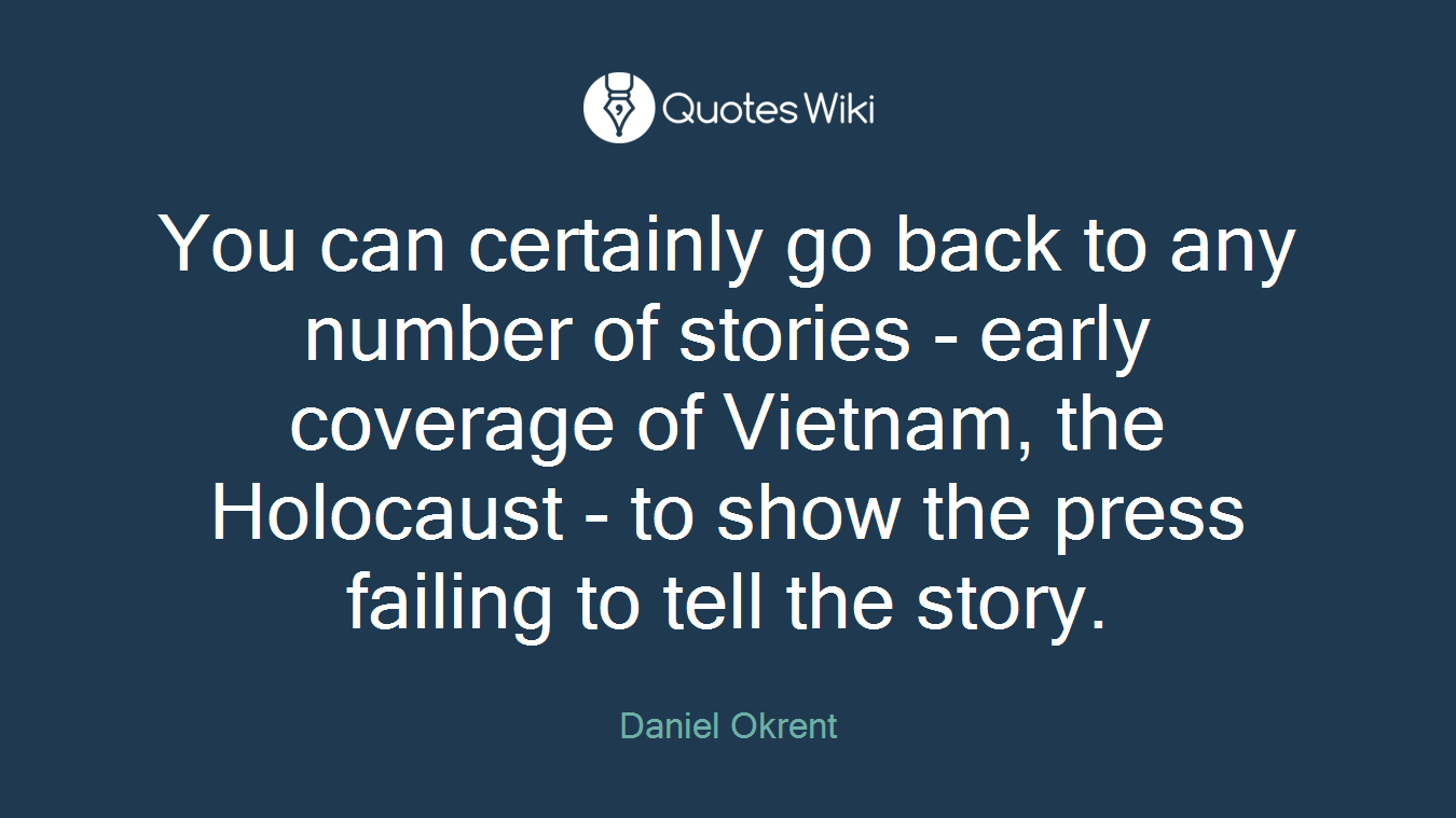 You can certainly go back to any number of stories - early coverage of Vietnam, the Holocaust - to show the press failing to tell the story.