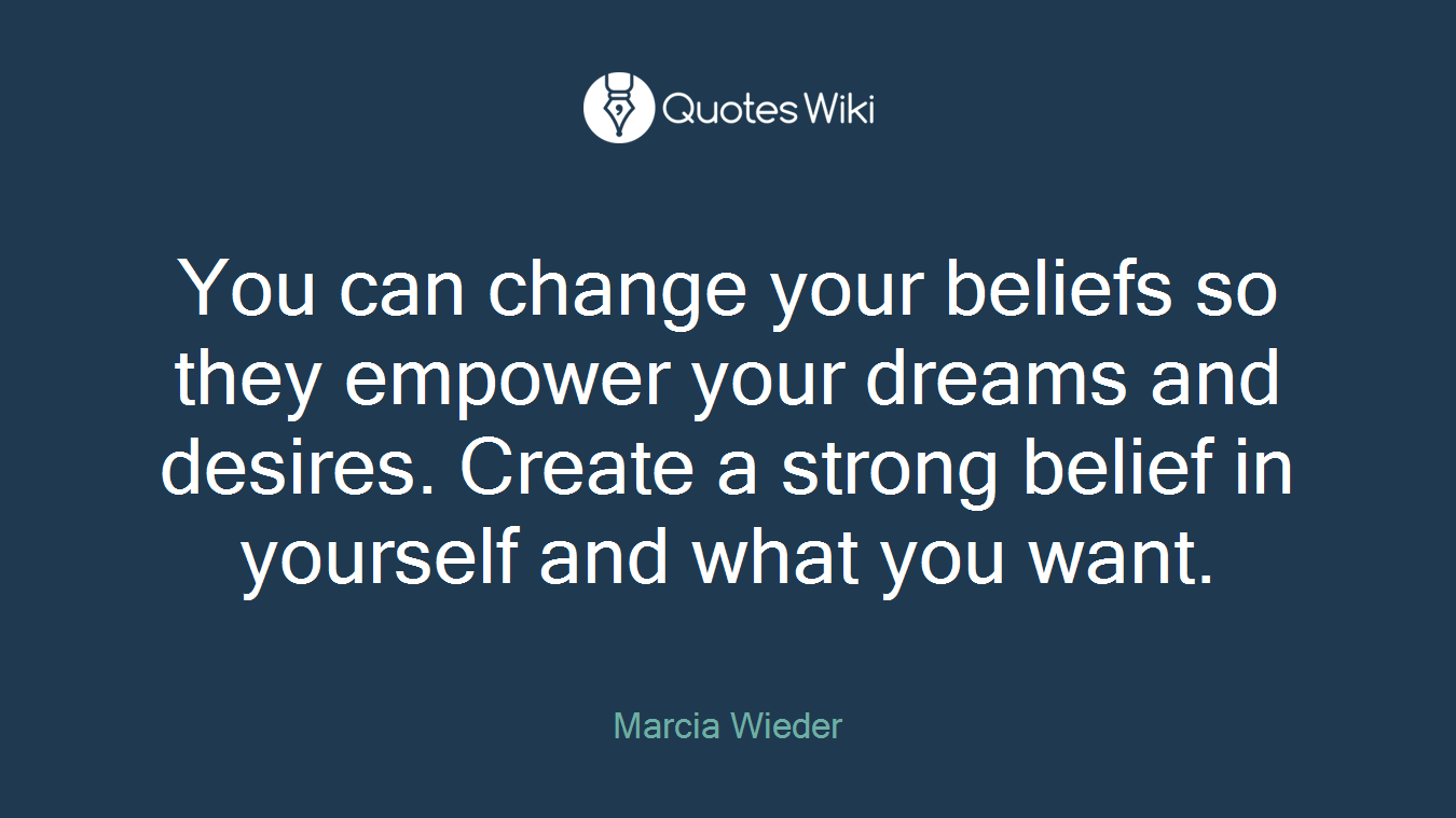 You can change your beliefs so they empower your dreams and desires. Create a strong belief in yourself and what you want.