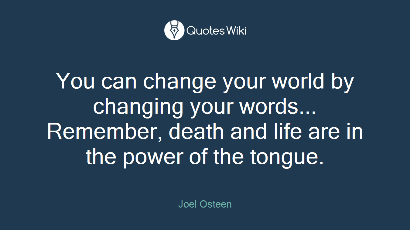 You can change your world by changing your words... Remember, death and life are in the power of the tongue.