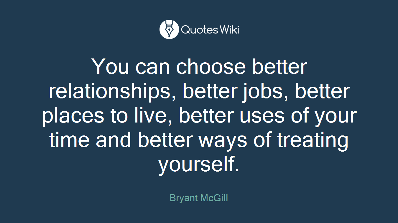 You can choose better relationships, better jobs, better places to live, better uses of your time and better ways of treating yourself.