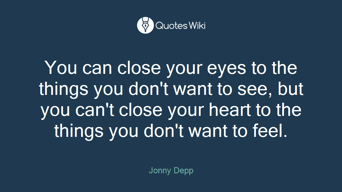You can close your eyes to the things you don't want to see, but you can't close your heart to the things you don't want to feel.