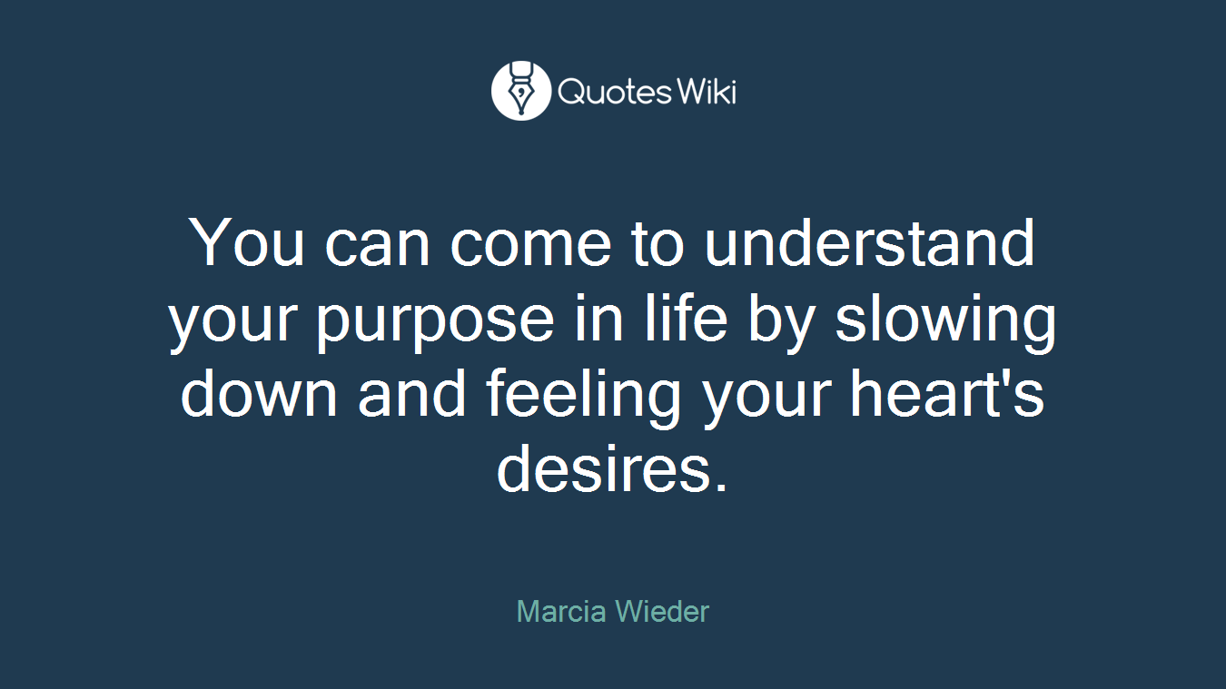 You can come to understand your purpose in life by slowing down and feeling your heart's desires.