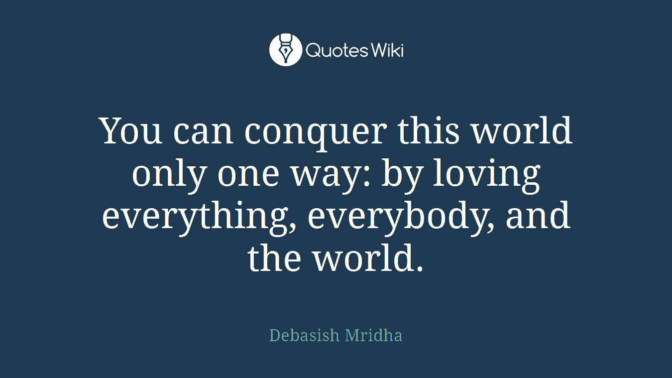 You can conquer this world only one way: by loving everything, everybody, and the world.