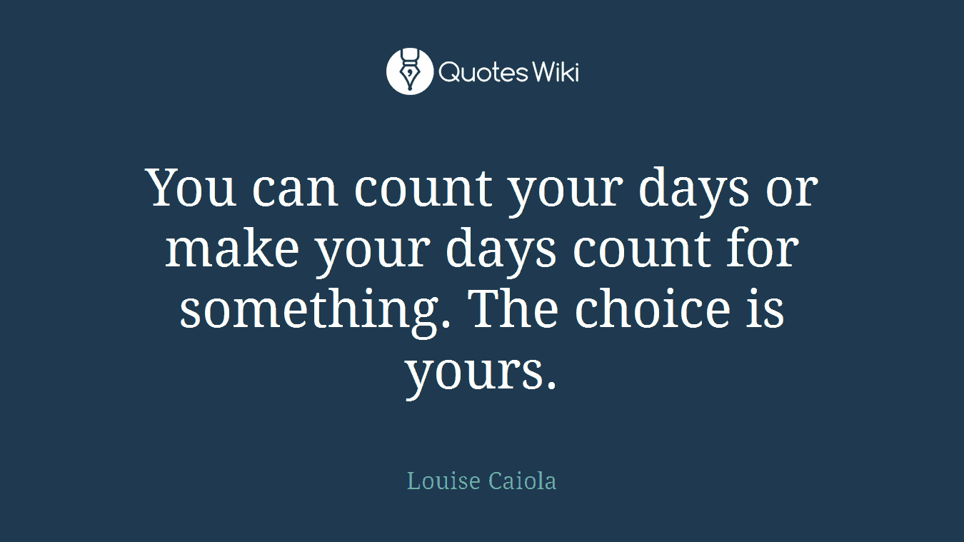 You can count your days or make your days count for something. The choice is yours.