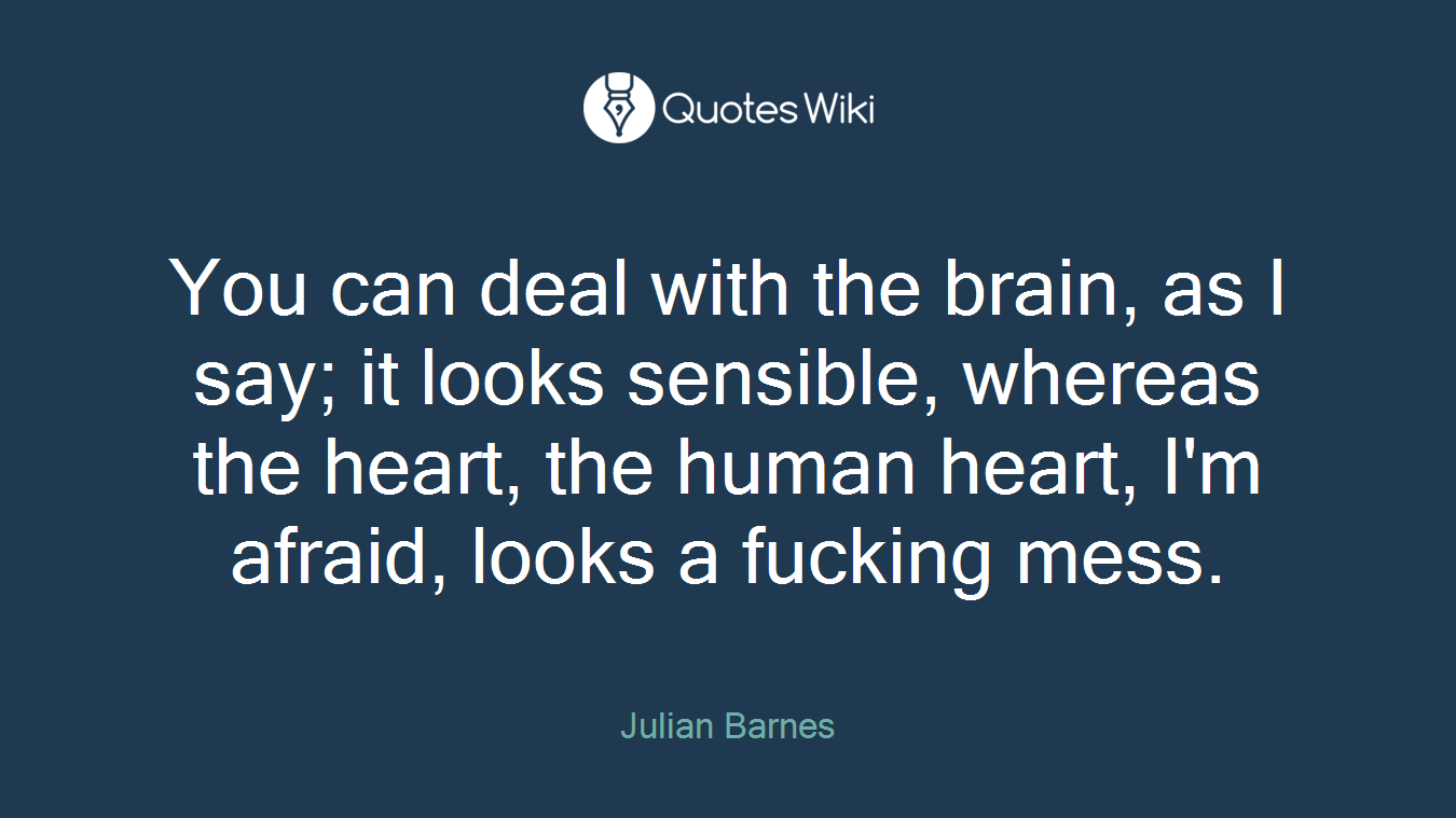 You can deal with the brain, as I say; it looks sensible, whereas the heart, the human heart, I'm afraid, looks a fucking mess.