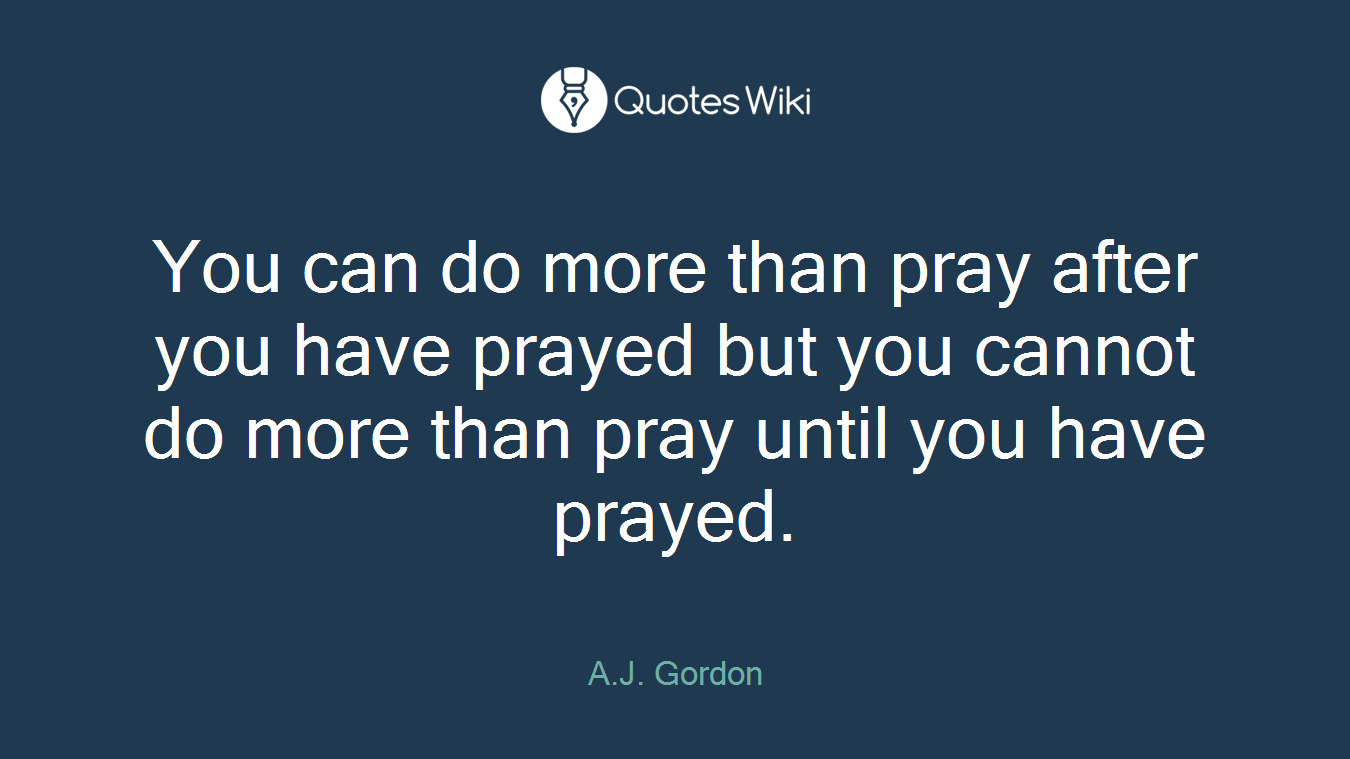 You can do more than pray after you have prayed but you cannot do more than pray until you have prayed.