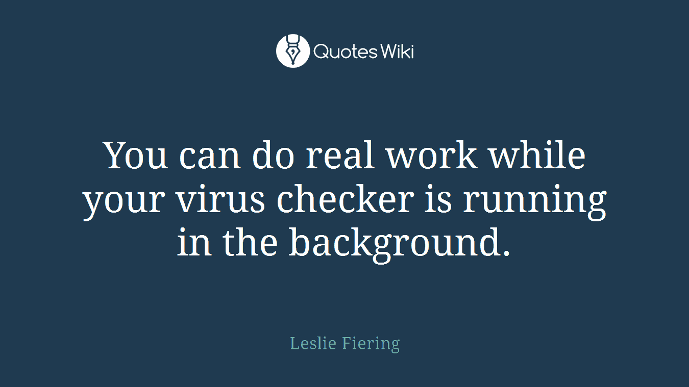 You can do real work while your virus checker is running in the background.