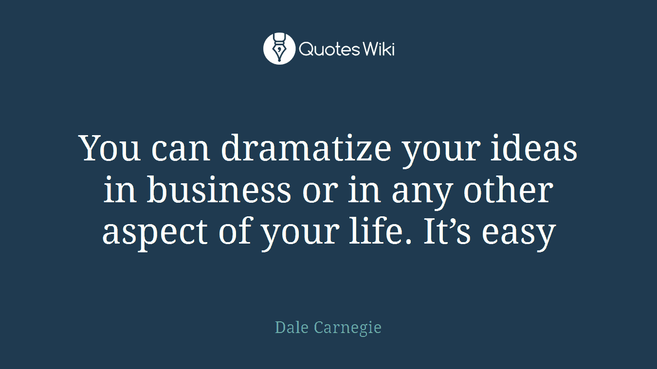 You can dramatize your ideas in business or in any other aspect of your life. It’s easy