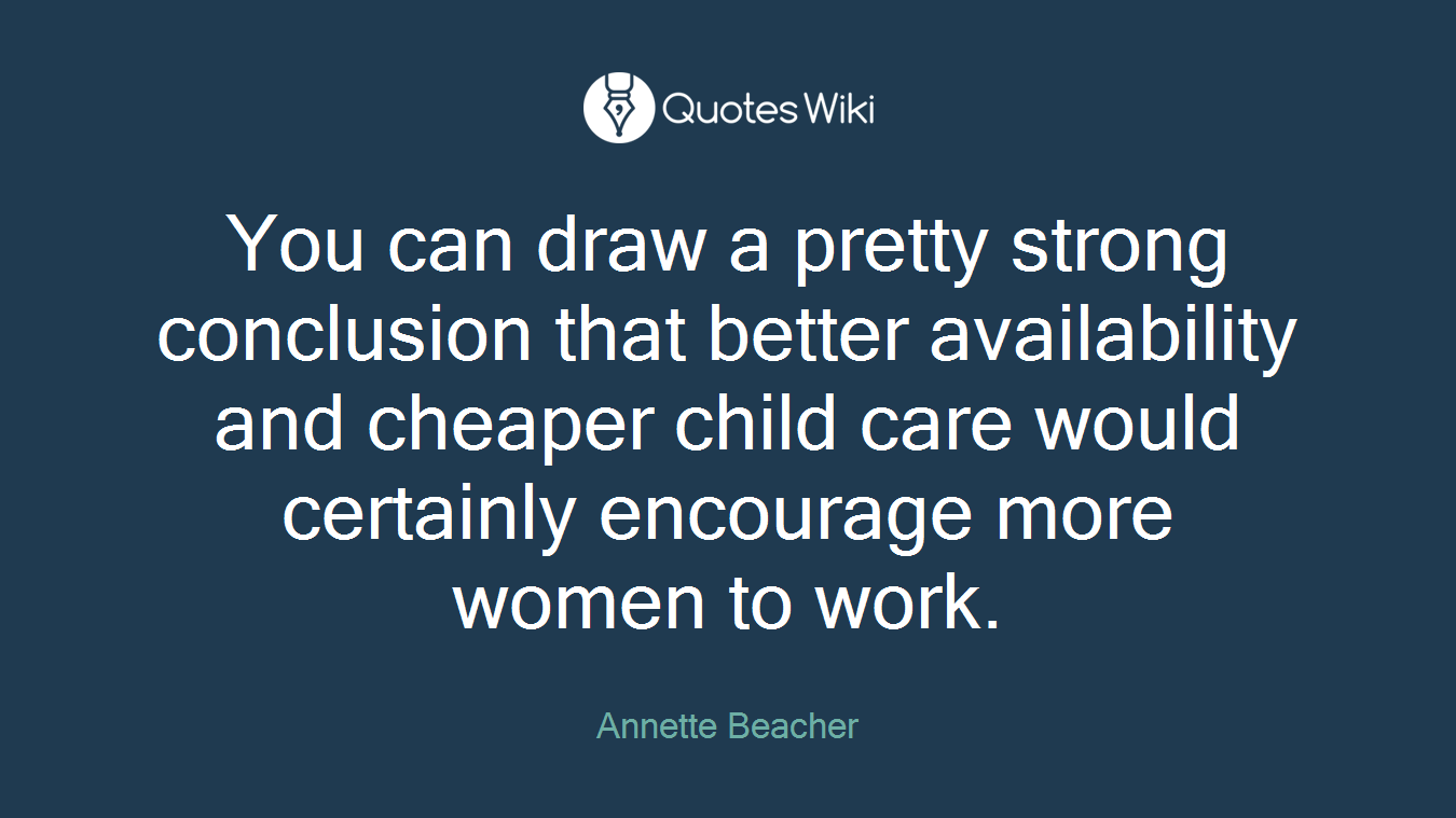 You can draw a pretty strong conclusion that better availability and cheaper child care would certainly encourage more women to work.