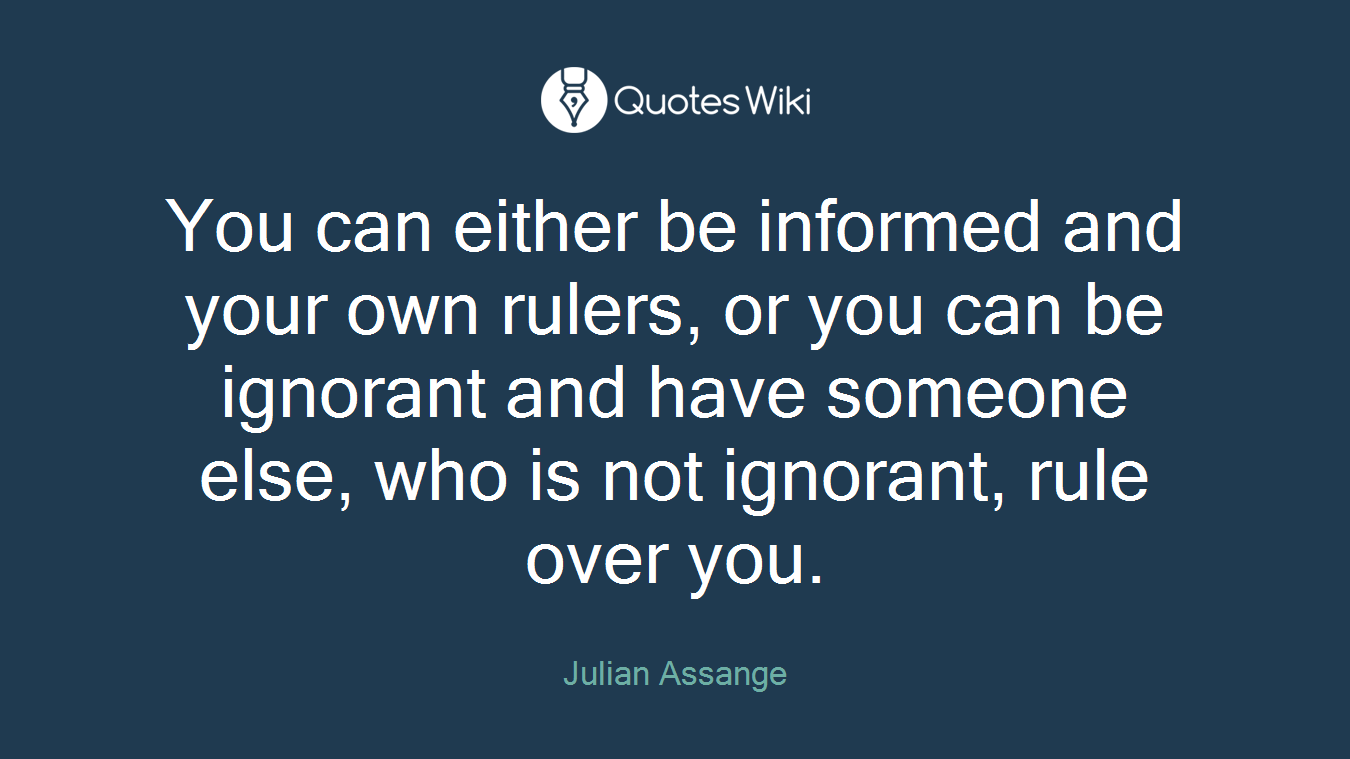 You can either be informed and your own rulers, or you can be ignorant and have someone else, who is not ignorant, rule over you.