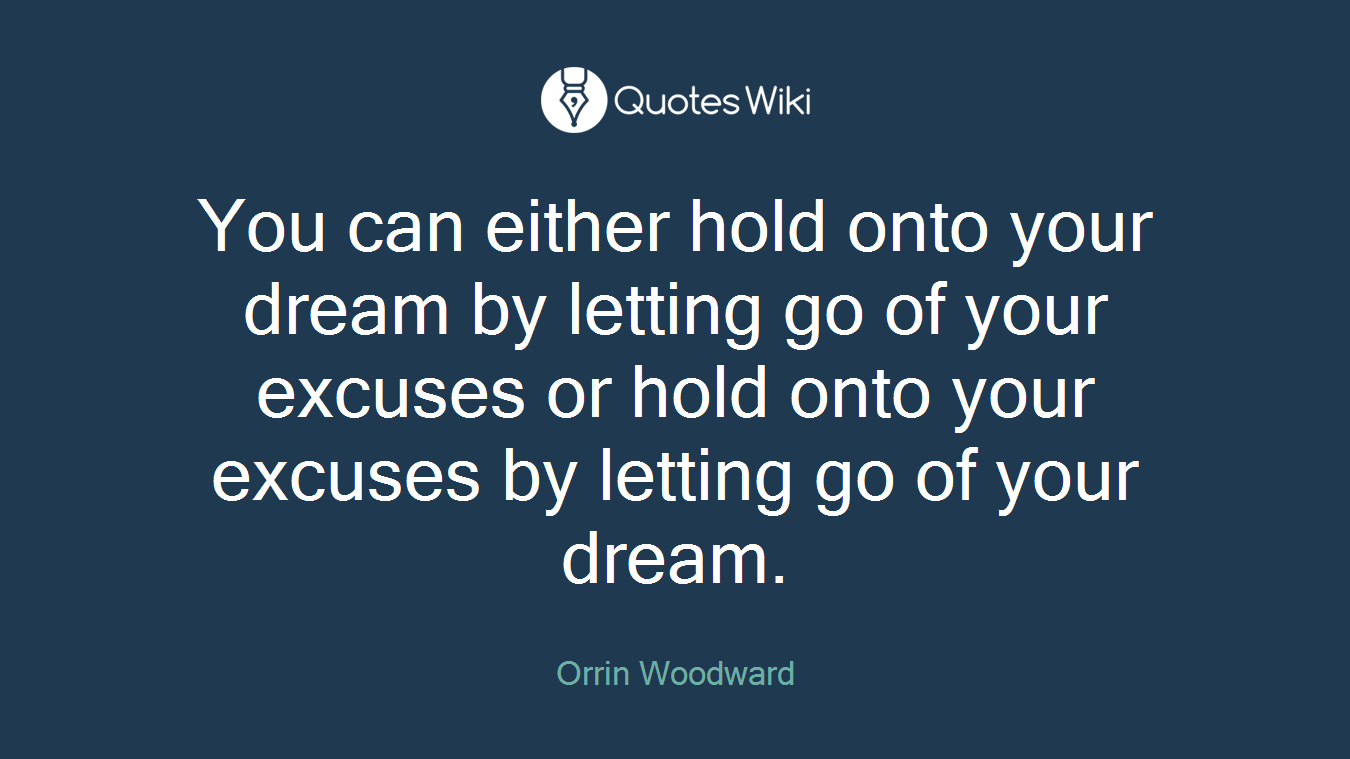 You can either hold onto your dream by letting go of your excuses or hold onto your excuses by letting go of your dream.