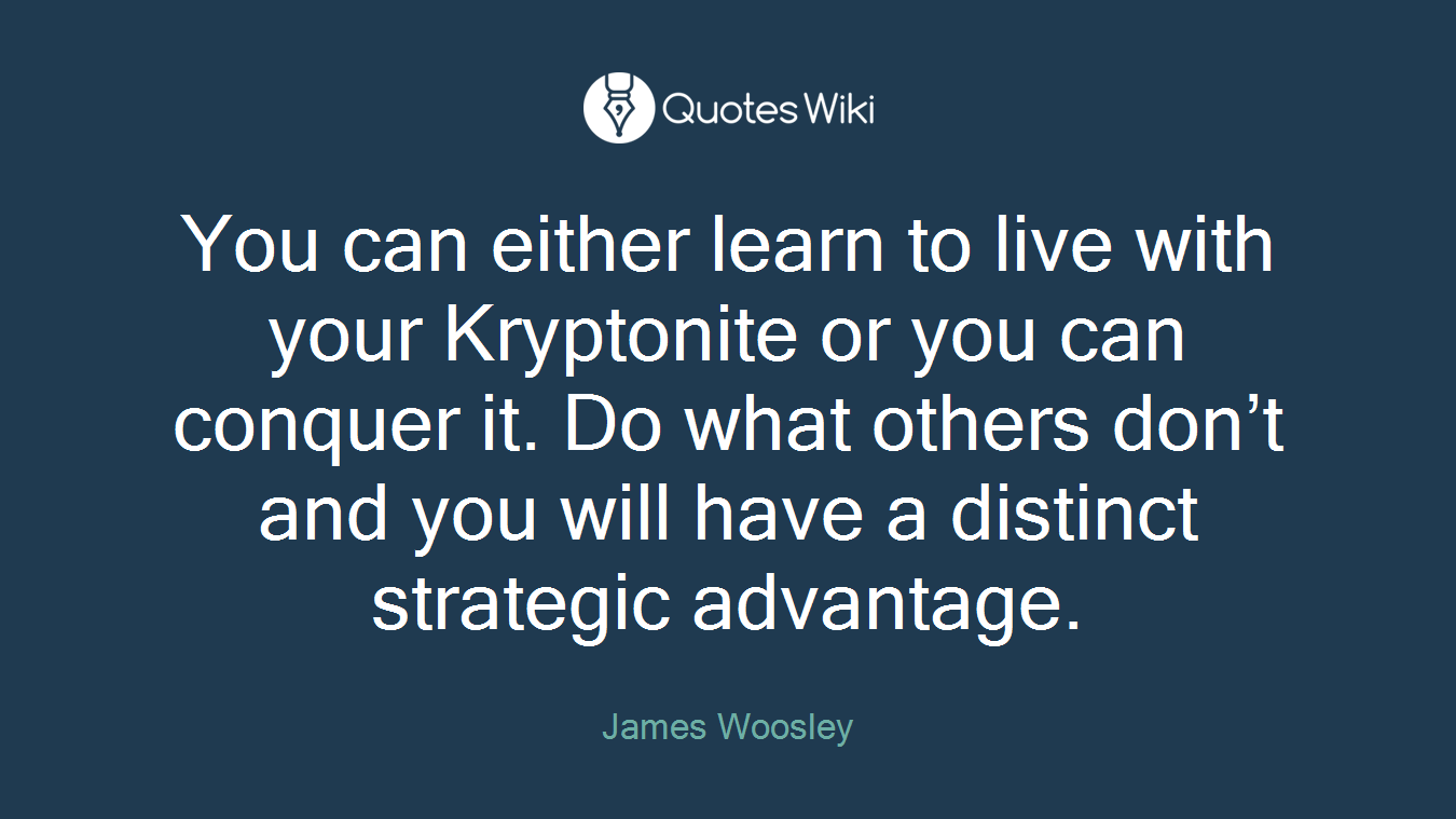 You can either learn to live with your Kryptonite or you can conquer it. Do what others don’t and you will have a distinct strategic advantage.