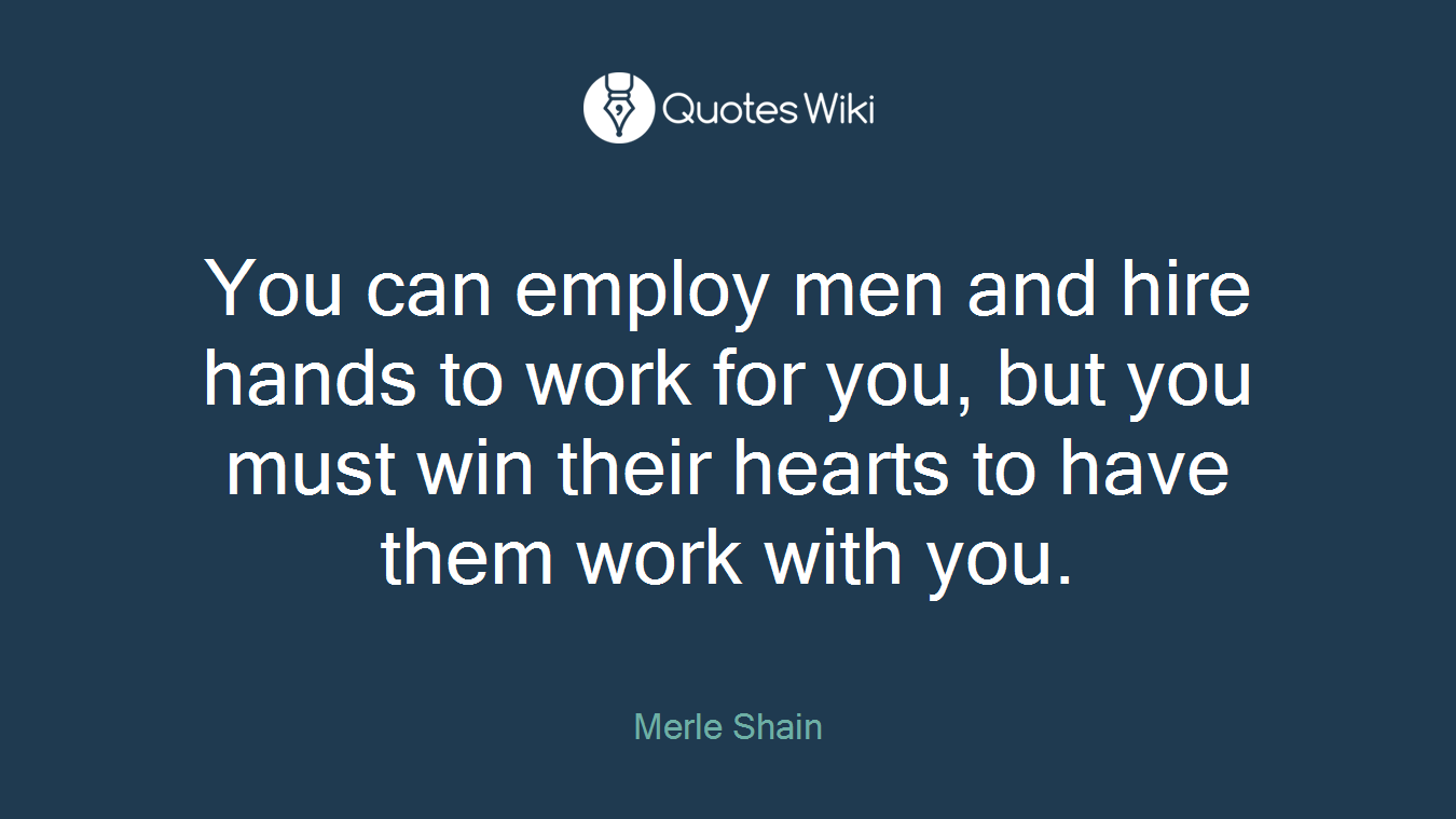 You can employ men and hire hands to work for you, but you must win their hearts to have them work with you.