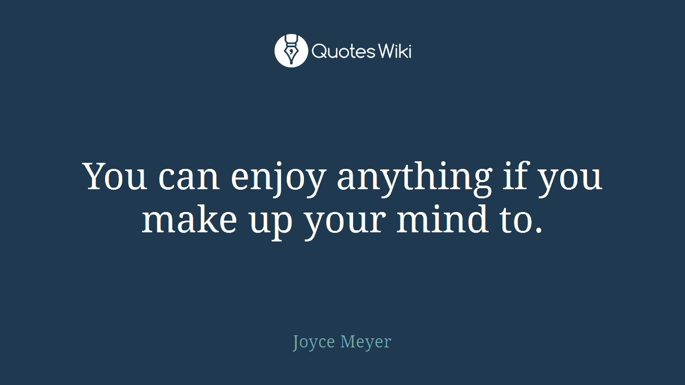 You can enjoy anything if you make up your mind to.