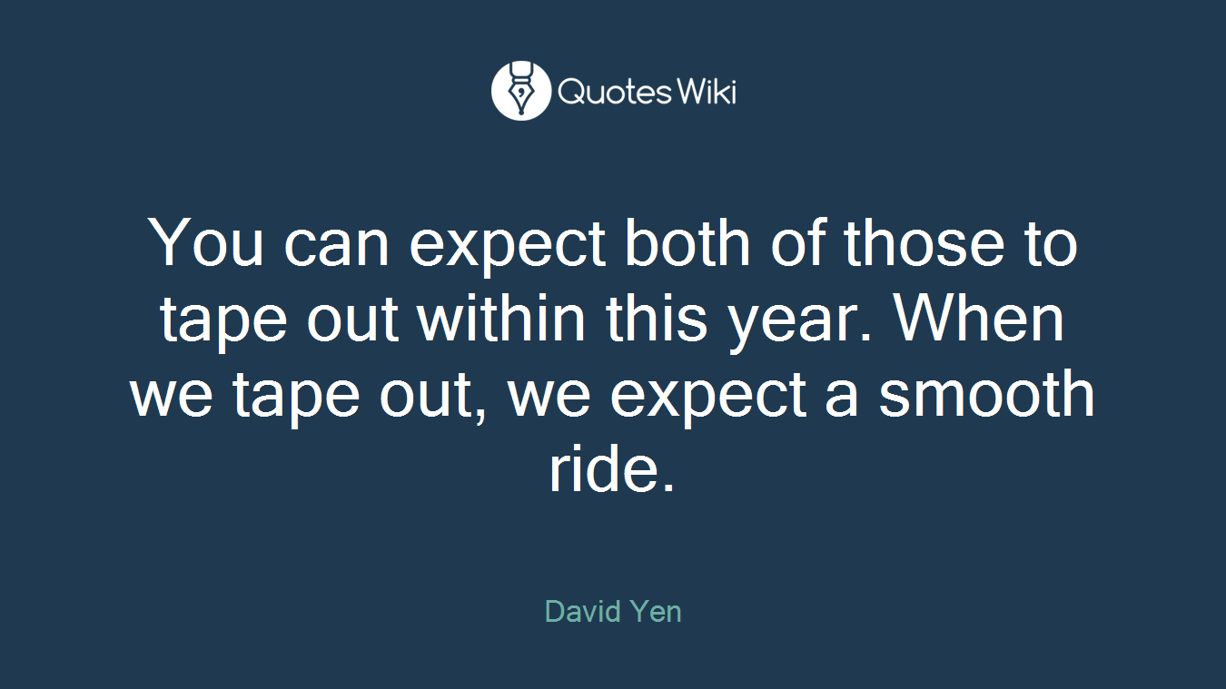 You can expect both of those to tape out within this year. When we tape out, we expect a smooth ride.