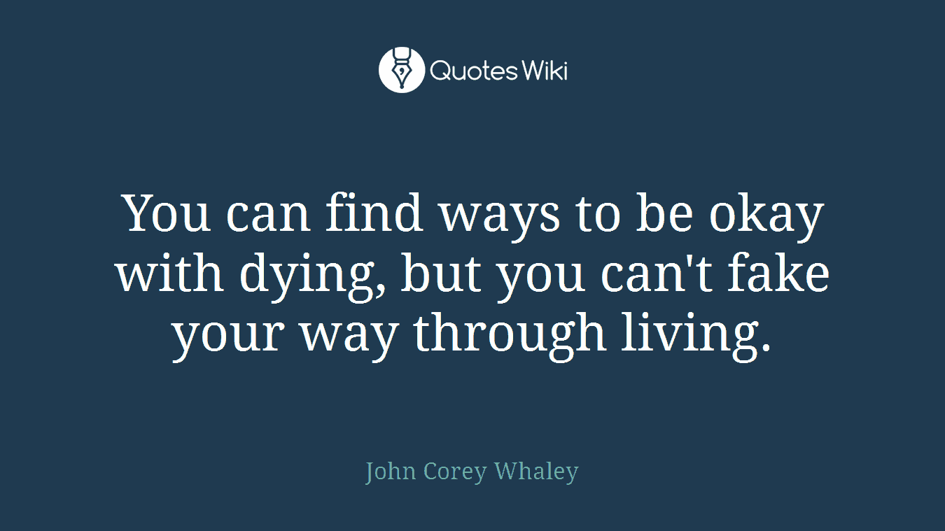 You can find ways to be okay with dying, but you can't fake your way through living.