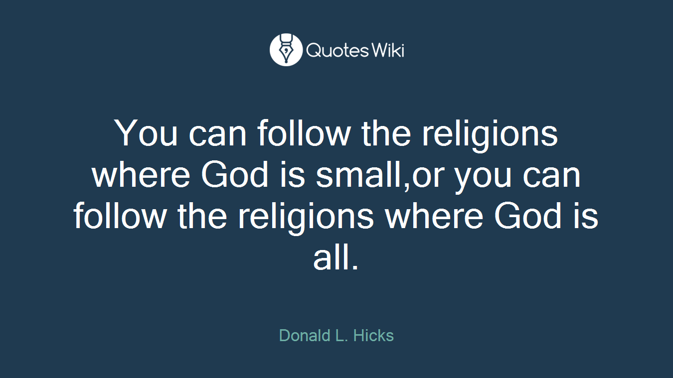 You can follow the religions where God is small,or you can follow the religions where God is all.