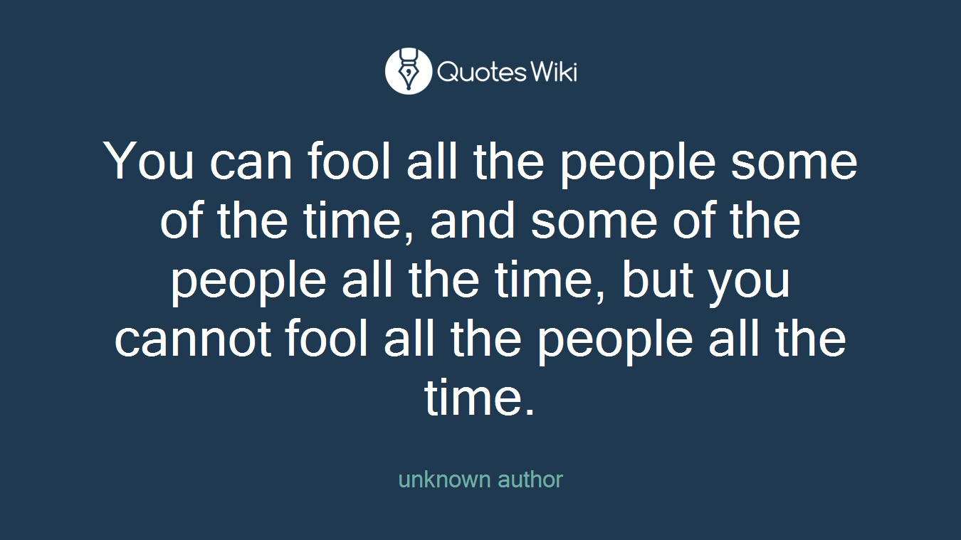 You can fool all the people some of the time, and some of the people all the time, but you cannot fool all the people all the time.