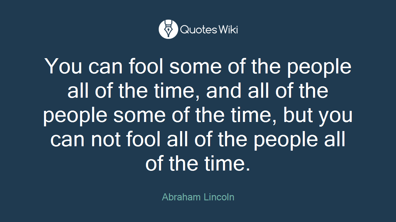 You can fool some of the people all of the time, and all of the people some of the time, but you can not fool all of the people all of the time.