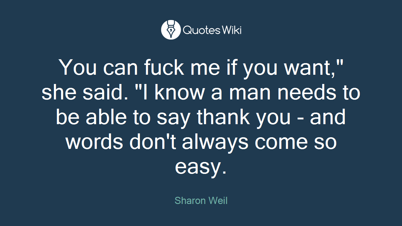 You can fuck me if you want," she said. "I know a man needs to be able to say thank you - and words don't always come so easy.