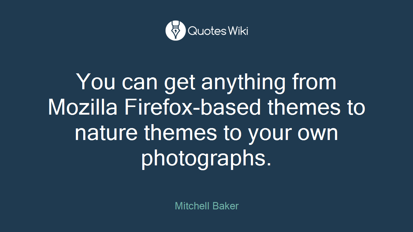 You can get anything from Mozilla Firefox-based themes to nature themes to your own photographs.