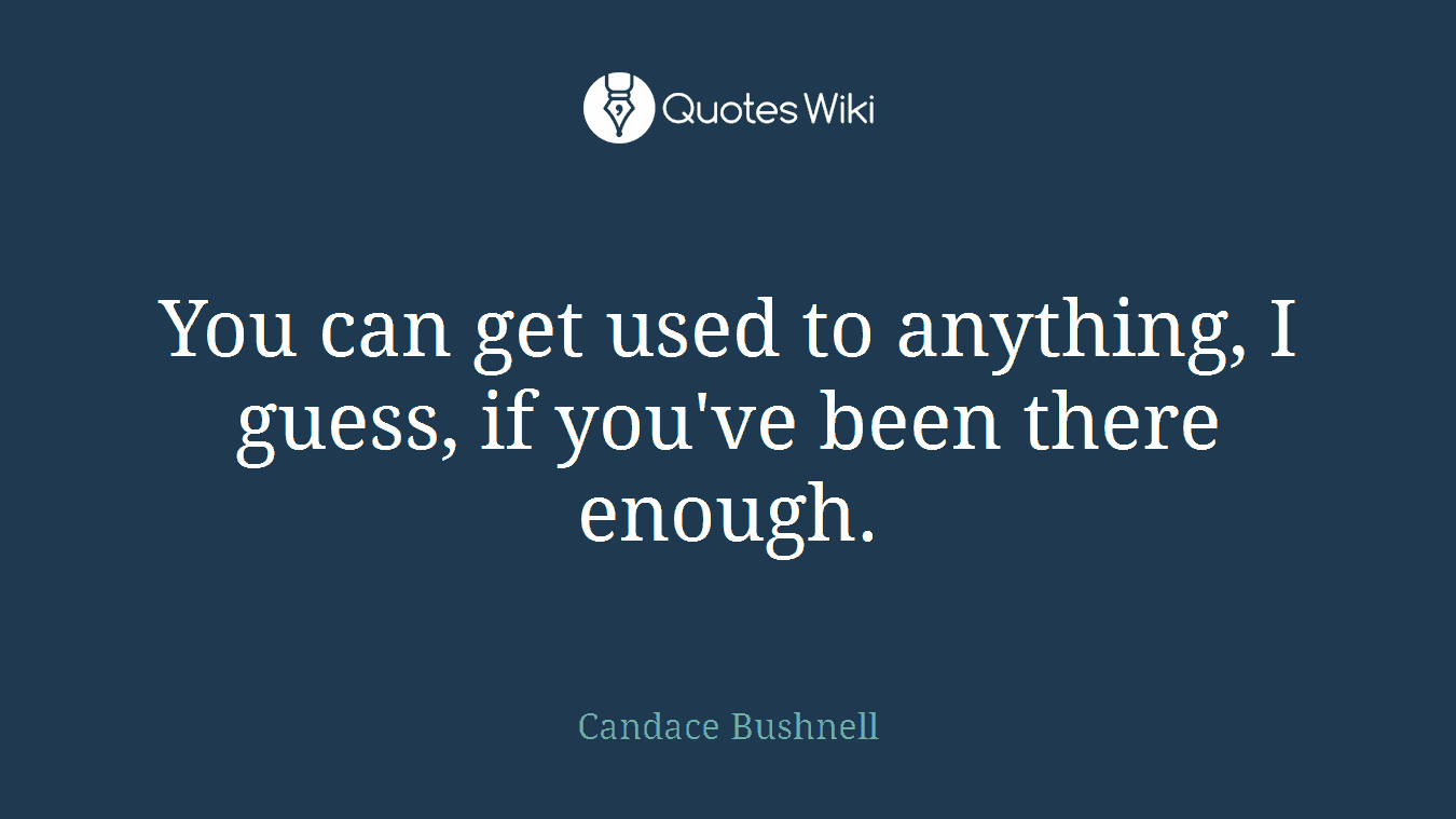 You can get used to anything, I guess, if you've been there enough.