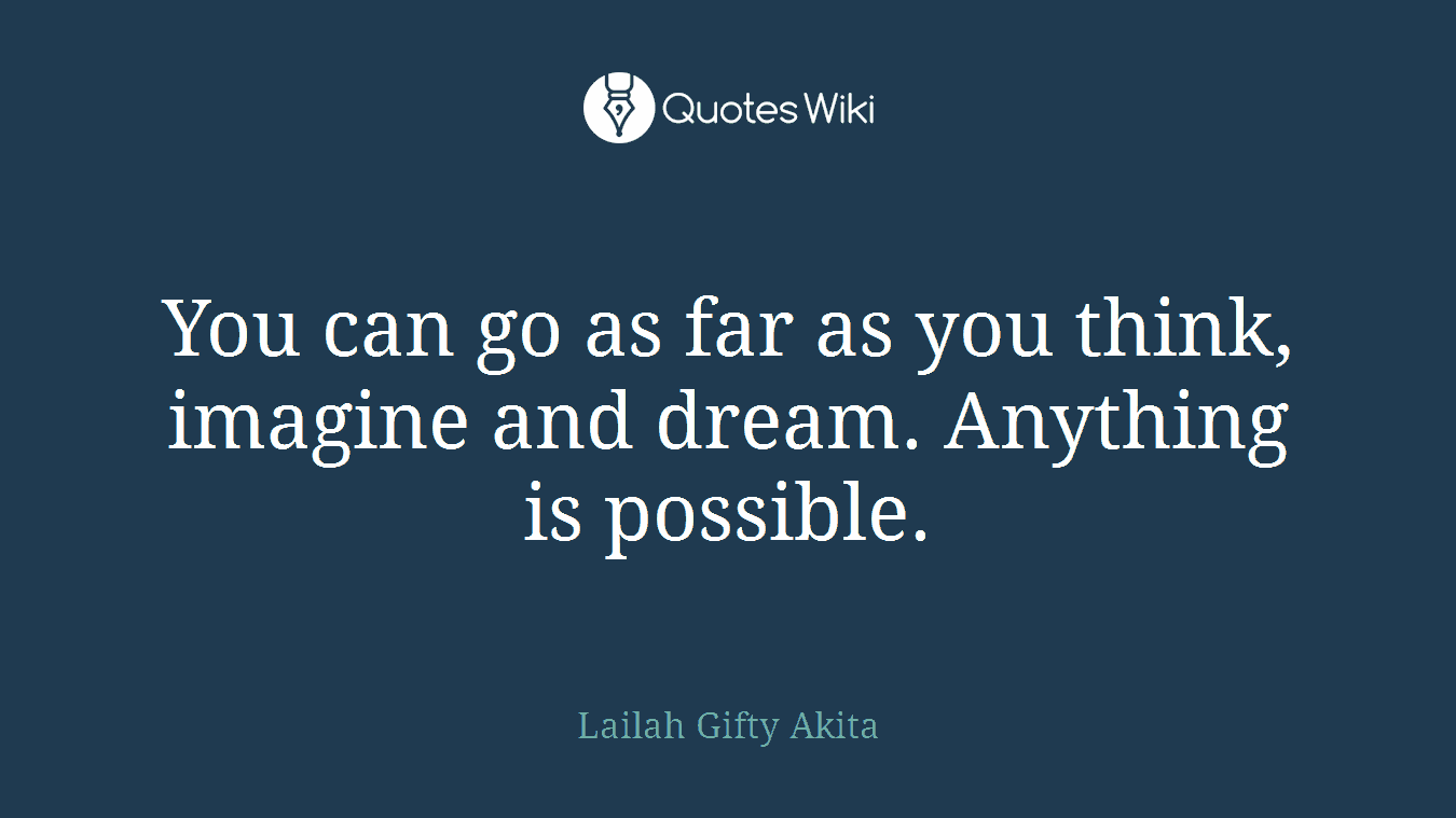 You can go as far as you think, imagine and dream. Anything is possible.