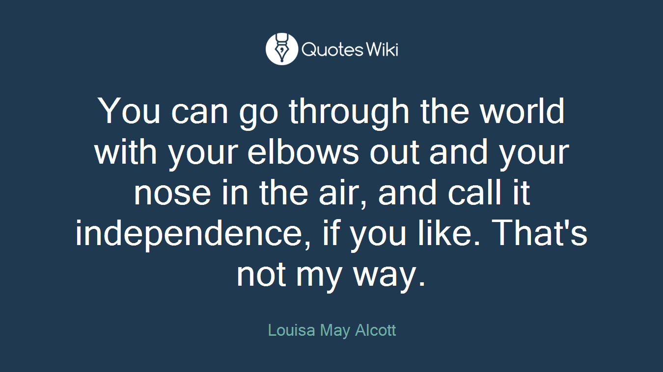 You can go through the world with your elbows out and your nose in the air, and call it independence, if you like. That's not my way.