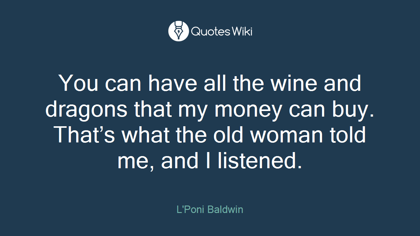 You can have all the wine and dragons that my money can buy. That’s what the old woman told me, and I listened.