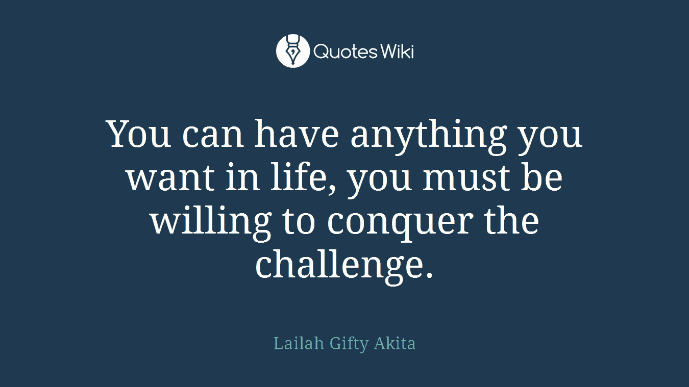 You can have anything you want in life, you must be willing to conquer the challenge.