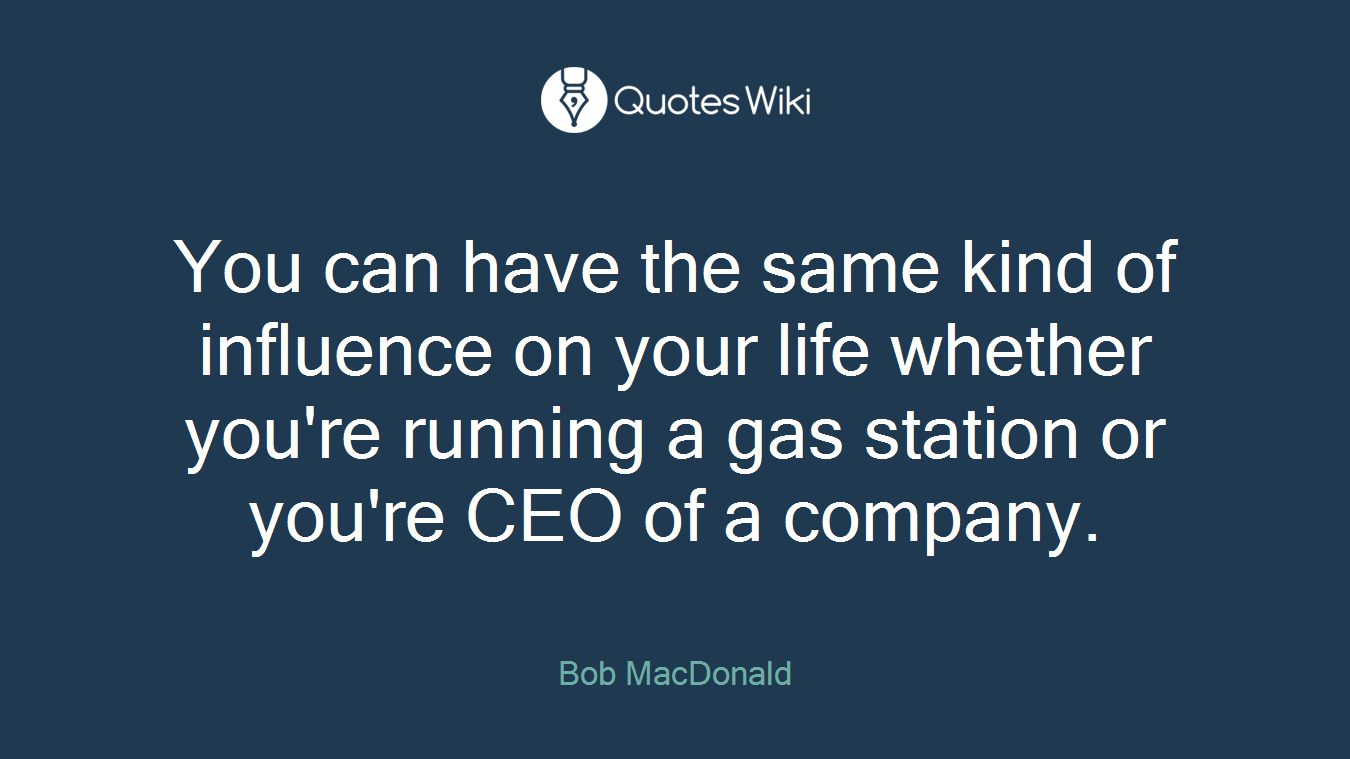You can have the same kind of influence on your life whether you're running a gas station or you're CEO of a company.