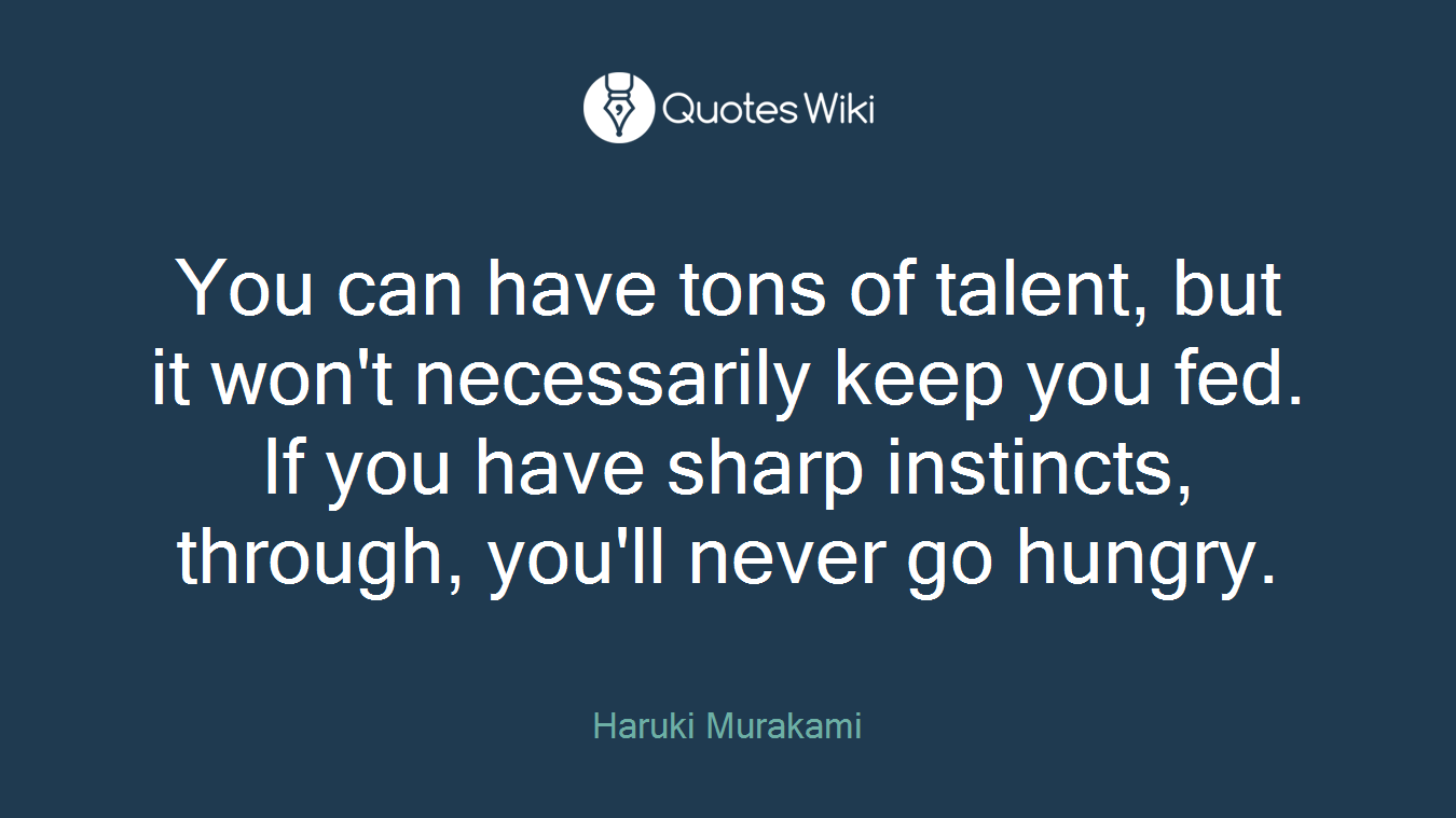 You can have tons of talent, but it won't necessarily keep you fed. If you have sharp instincts, through, you'll never go hungry.