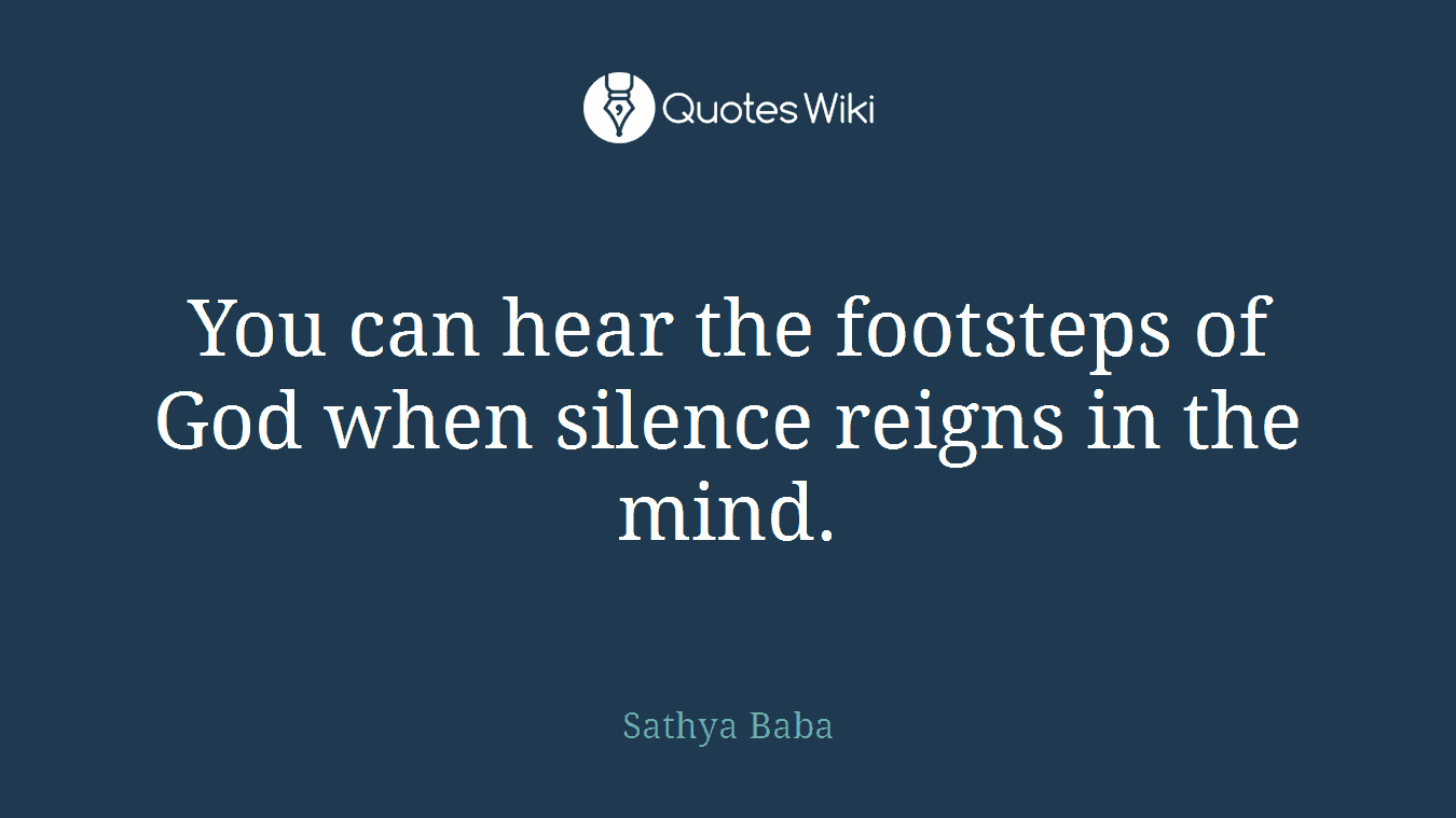 You can hear the footsteps of God when silence reigns in the mind.