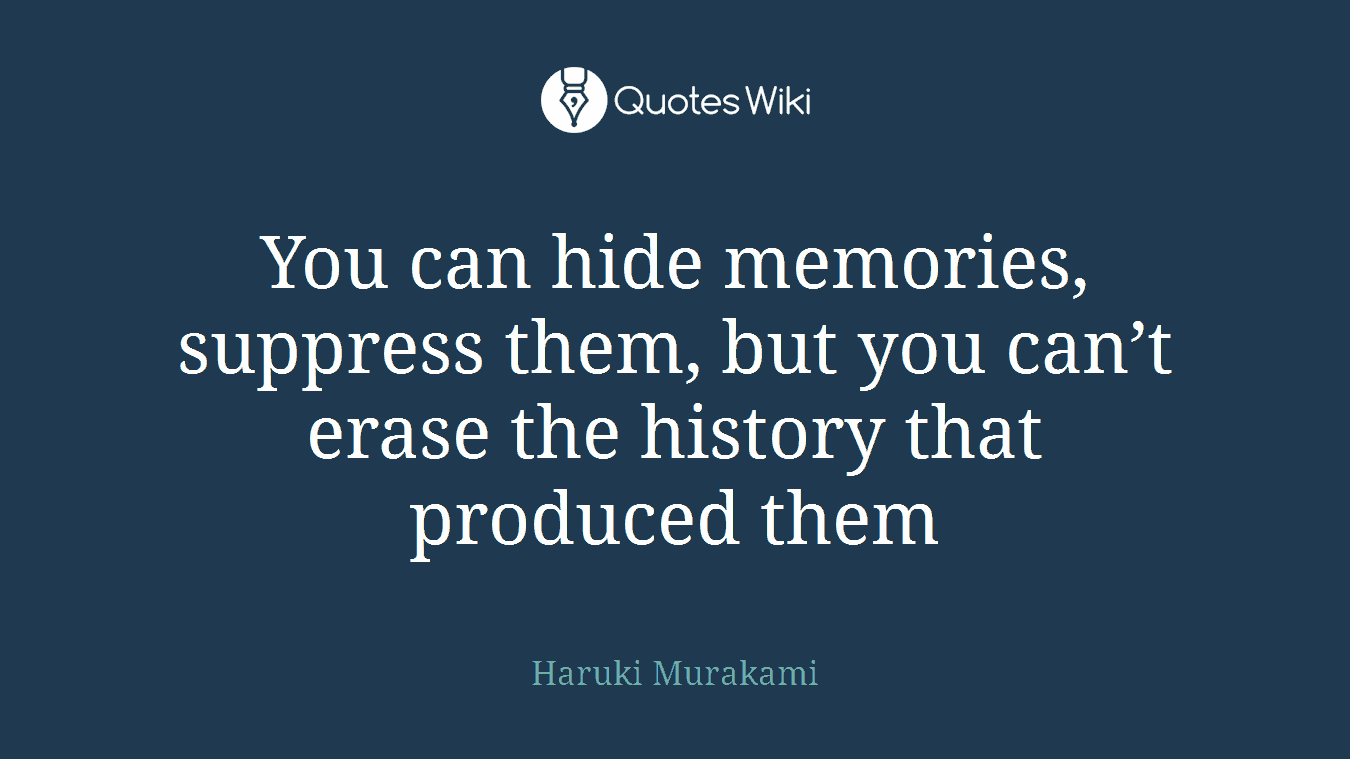 You can hide memories, suppress them, but you can’t erase the history that produced them