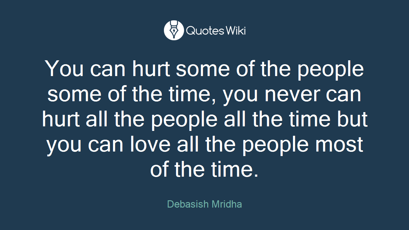 You can hurt some of the people some of the time, you never can hurt all the people all the time but you can love all the people most of the time.