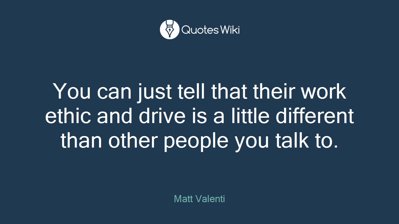 You can just tell that their work ethic and drive is a little different than other people you talk to.