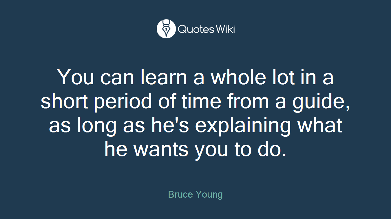 You can learn a whole lot in a short period of time from a guide, as long as he's explaining what he wants you to do.