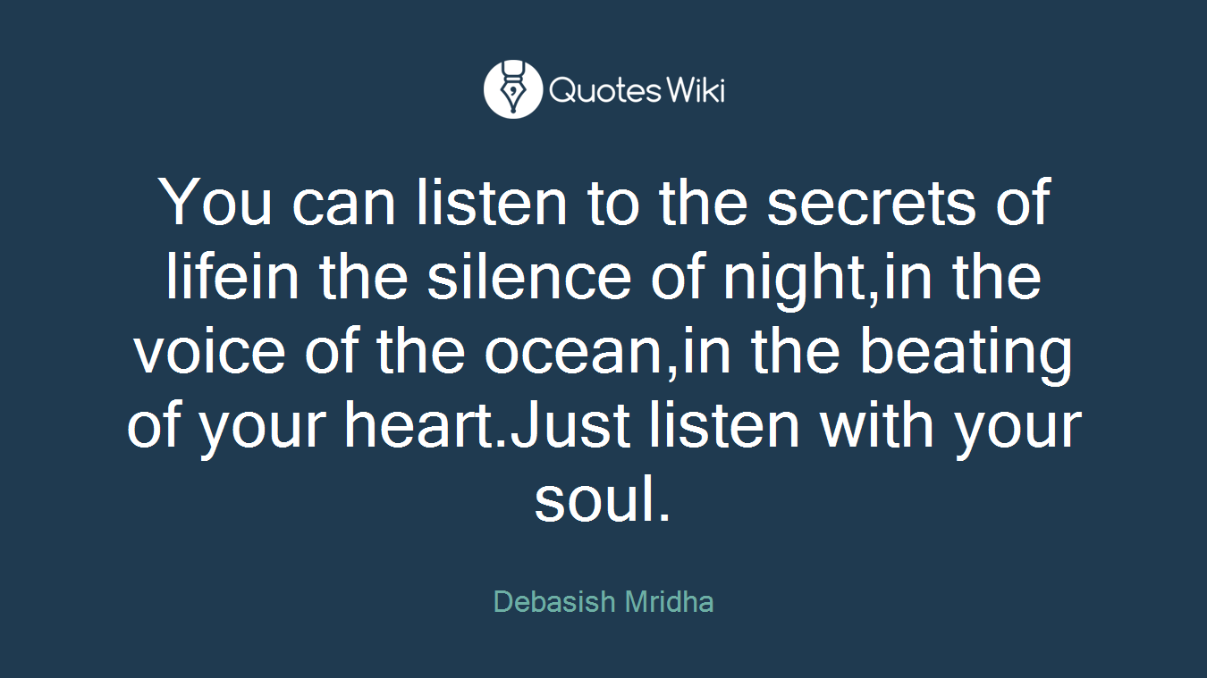 You can listen to the secrets of lifein the silence of night,in the voice of the ocean,in the beating of your heart.Just listen with your soul.