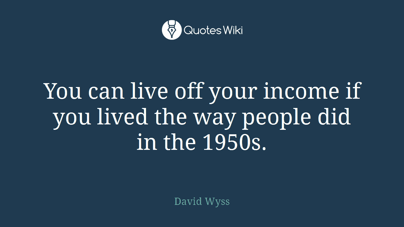 You can live off your income if you lived the way people did in the 1950s.