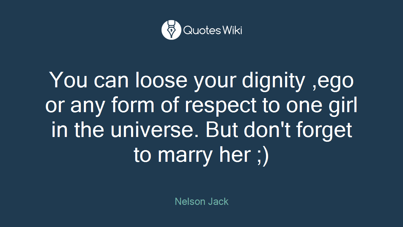 You can loose your dignity ,ego or any form of respect to one girl in the universe. But don't forget to marry her ;)