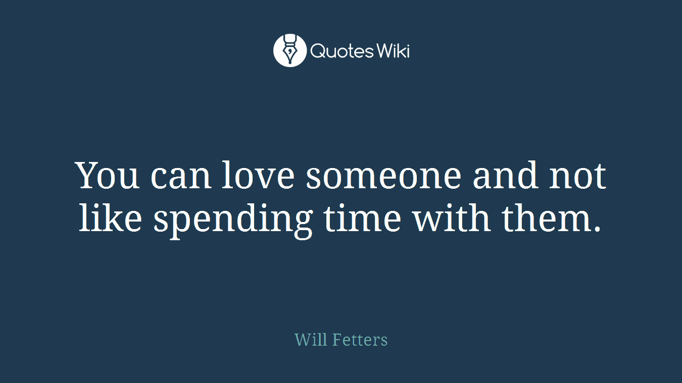 You can love someone and not like spending time with them.