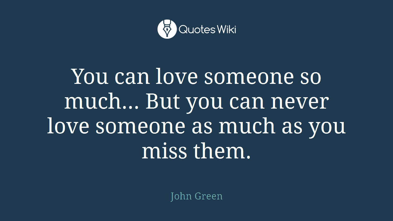 You can love someone so much… But you can never love someone as much as you miss them.