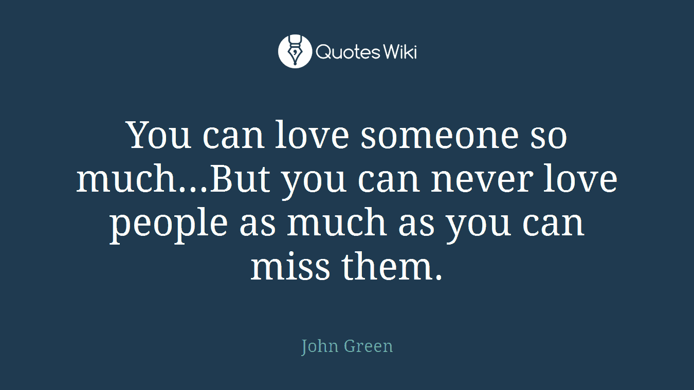 You can love someone so much...But you can never love people as much as you can miss them.