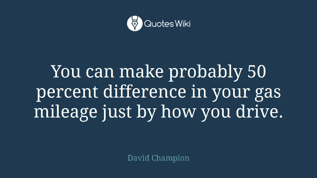 You can make probably 50 percent difference in your gas mileage just by how you drive.