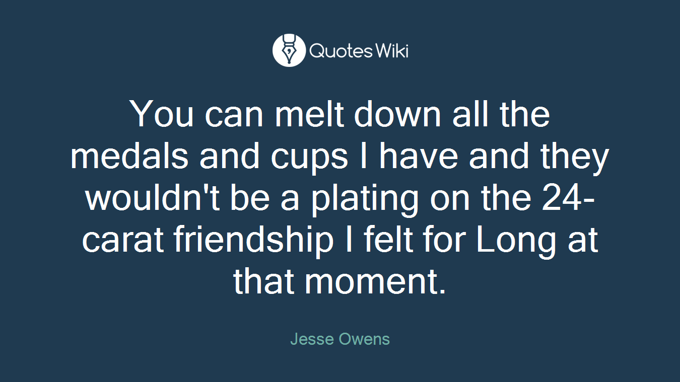 You can melt down all the medals and cups I have and they wouldn't be a plating on the 24-carat friendship I felt for Long at that moment.