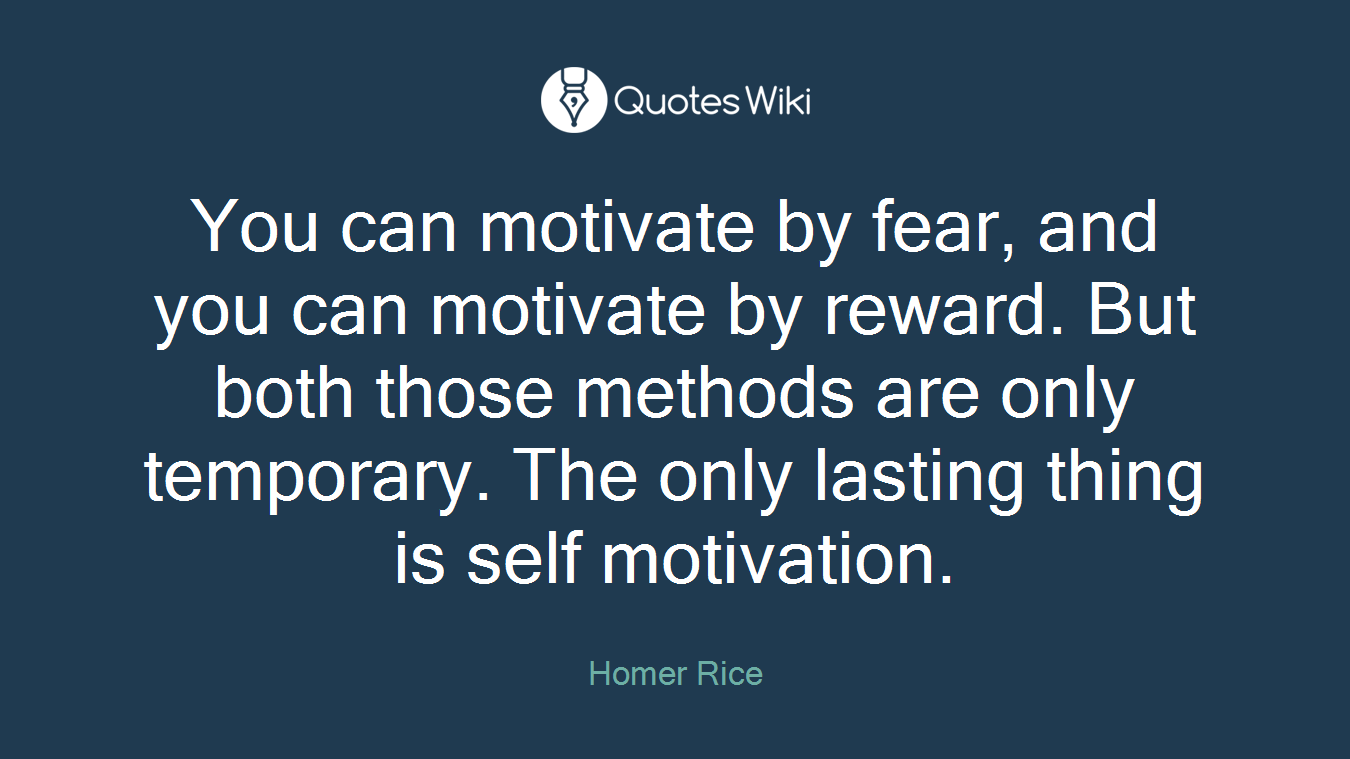 You can motivate by fear, and you can motivate by reward. But both those methods are only temporary. The only lasting thing is self motivation.