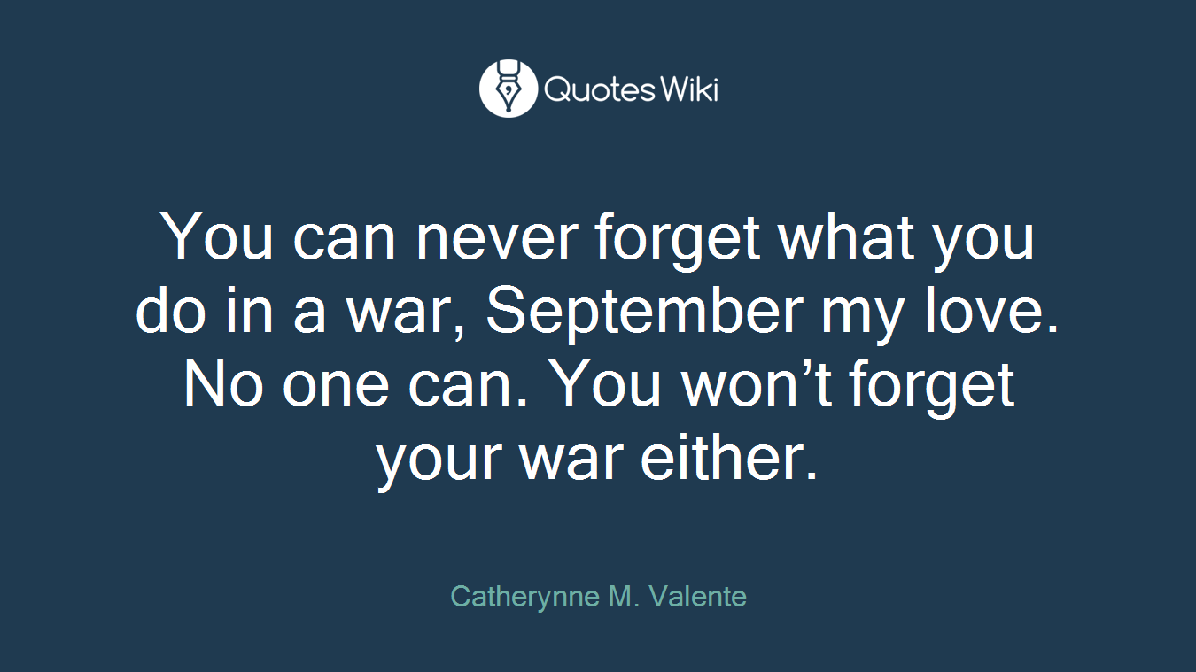 You can never forget what you do in a war, September my love. No one can. You won’t forget your war either.
